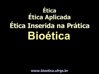 Ética Ética Aplicada Ética Inserida na Prática www. bioetica .ufrgs. br Bioética 