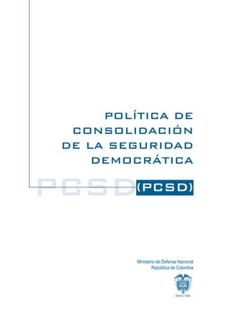 POLÍTICA DE
  CONSOLIDACIÓN
 DE LA SEGURIDAD
     DEMOCRÁTICA

PCSD(PCSD)

          Ministerio de Defensa Nacional
                  República de Colombia
 
