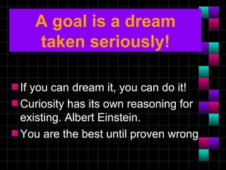 A goal is a dream
       taken seriously!

s Ifyou can dream it, you can do it!
s Curiosity has its own reasoning for
  existing. Albert Einstein.
s You are the best until proven wrong
 