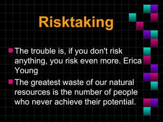 Risktaking
s The trouble is, if you don't risk
  anything, you risk even more. Erica
  Young
s The greatest waste of our natural
  resources is the number of people
  who never achieve their potential.
 