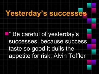 Yesterday’s successes

s“ Be careful of yesterday’s
 successes, because success
 taste so good it dulls the
 appetite for risk. Alvin Toffler
 