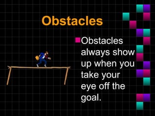 Obstacles
    s Obstacles
     always show
     up when you
     take your
     eye off the
     goal.
 