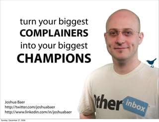 turn your biggest
                   COMPLAINERS
                   into your biggest
                CHAMPIONS


   Joshua Baer
   http://twitter.com/joshuabaer
   http://www.linkedin.com/in/joshuabaer
Sunday, December 27, 2009
 