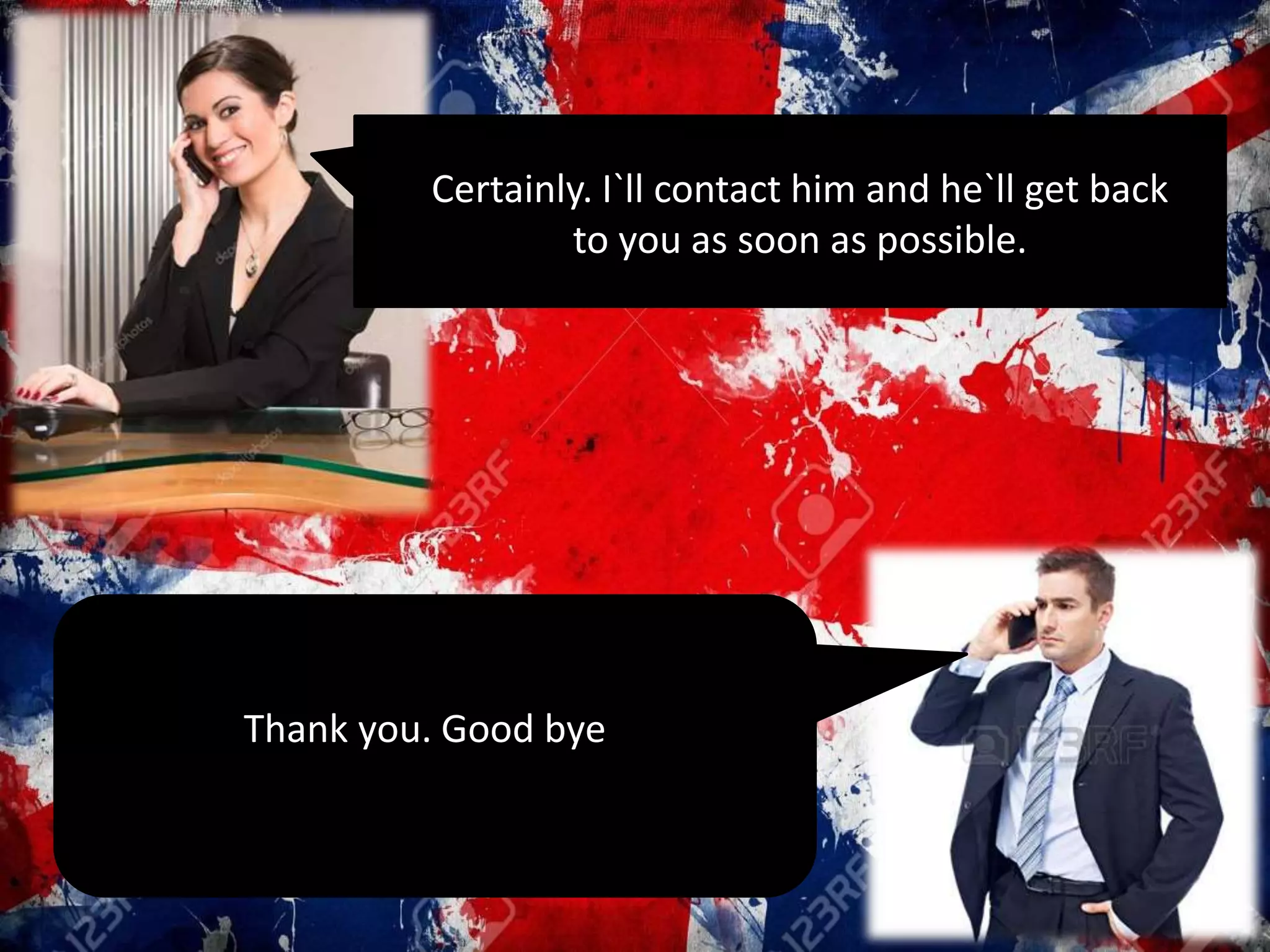 Certainly. I`ll contact him and he`ll get back
to you as soon as possible.
Thank you. Good bye