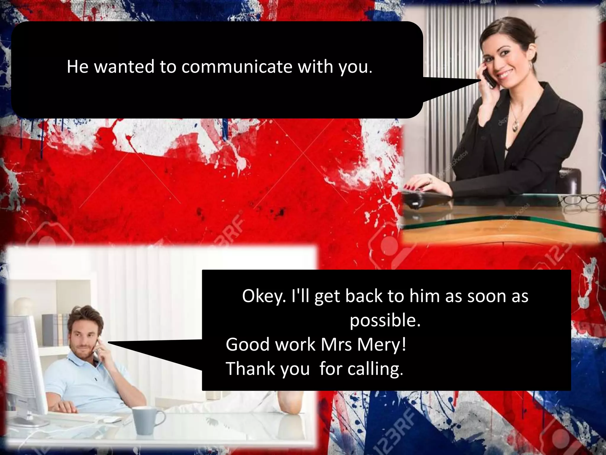 He wanted to communicate with you.
Okey. I'll get back to him as soon as
possible.
Good work Mrs Mery!
Thank you for calling.