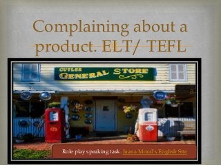 
Complaining about a
product. ELT/ TEFL
At a shop
Role play speaking task. Juana Moral’s English Site
 