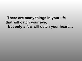 There are many things in your life that will catch your eye, but only a few will catch your heart....