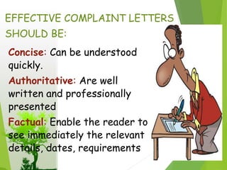 EFFECTIVE COMPLAINT LETTERS
SHOULD BE:
Concise: Can be understood
quickly.
Authoritative: Are well
written and professionally
presented
Factual: Enable the reader to
see immediately the relevant
details, dates, requirements
 