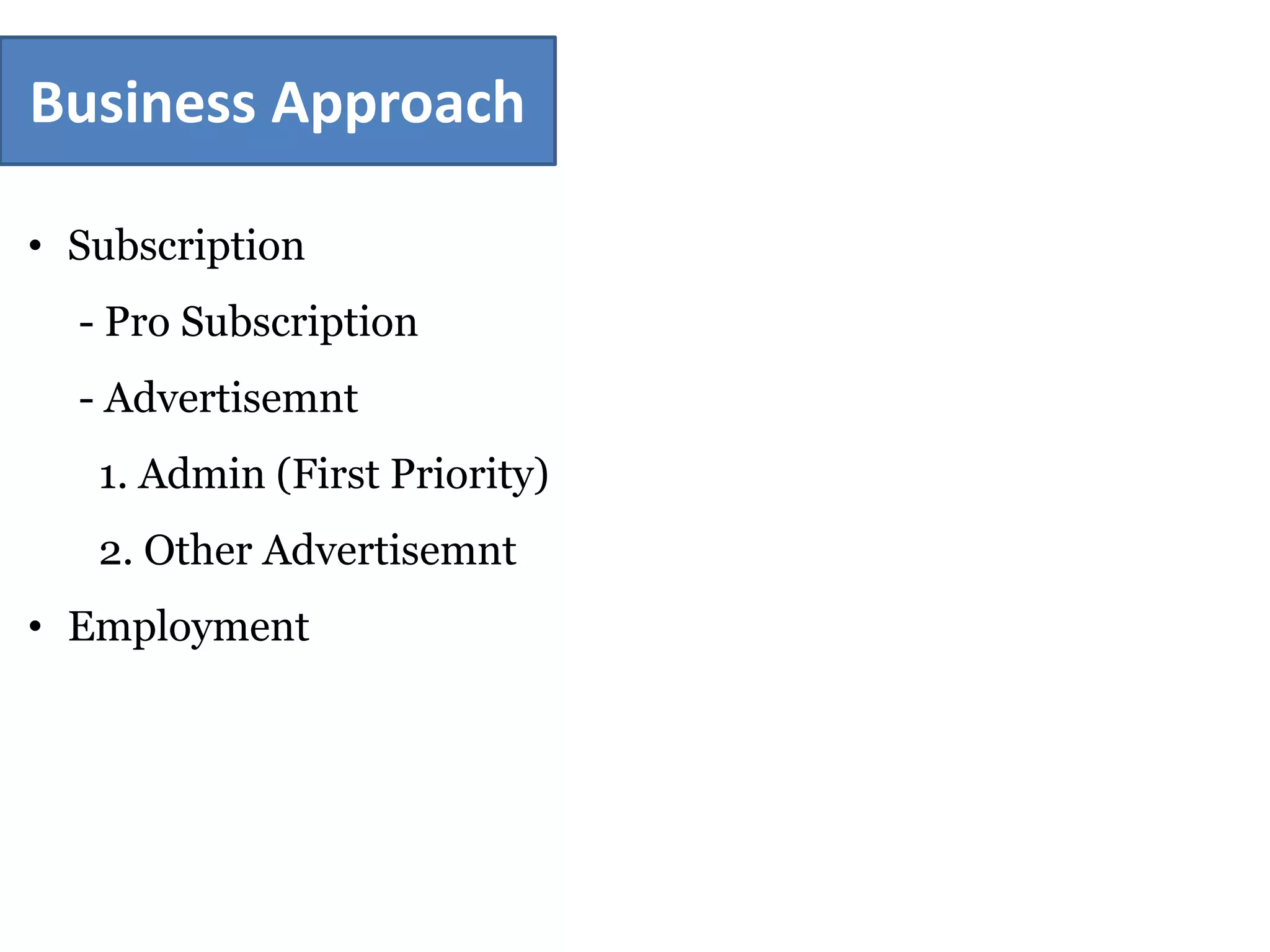 Business Approach
• Subscription
- Pro Subscription
- Advertisemnt
1. Admin (First Priority)
2. Other Advertisemnt
• Employment
 