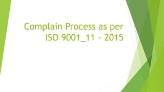 Complain Process as per
ISO 9001_11 - 2015
 