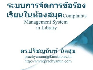 ระบบ การจัดการ ข้อ ร้องเรียนในห้องสมุด Complaints Management System  in Library ดร . ปรัชญนันท์  นิลสุข [email_address] http://www.prachyanun.com 