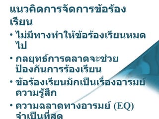 แนวคิดการจัดการข้อร้องเรียน ไม่มีทางทำให้ข้อร้องเรียนหมดไป กลยุทธ์การตลาดจะช่วยป้องกันการร้องเรียน ข้อร้องเรียนมักเป็นเรื่องอารมย์ความรู้สึก ความฉลาดทางอารมย์  (EQ)  จำเป็นที่สุด หัวใจของการลดข้อร้องเรียนคือ “การบริการ” อุเบกขา  ( ปล่อยวาง ) 