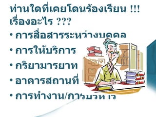 ท่านใดที่เคยโดนร้องเรียน  !!!  เรื่องอะไร  ??? การสื่อสารระหว่างบุคคล การให้บริการ กริยามารยาท อาคารสถานที่  การทำงาน / การบริหาร 