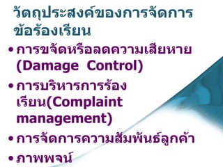 วัตถุประสงค์ของการจัดการข้อร้องเรียน การขจัดหรือลดความเสียหาย  ( Damage  Control) การบริหารการร้องเรียน ( Complaint  management) การจัดการความสัมพันธ์ลูกค้า  ภาพพจน์ 