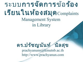 ระบบการจัด การข้อ ร้อ ง
เรีย นในห้อ งสมุด Complaints
      Management System
          in Library



    ดร.ปรัช ญนัน ท์ นิล สุข
      prachyanunn@kmutnb.ac.th
      http://www.prachyanun.com
 