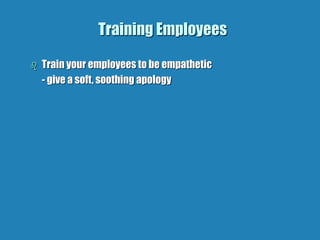 Training Employees
 Train your employees to be empathetic
- give a soft, soothing apology
 