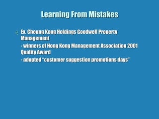 Learning From Mistakes
 Ex. Cheung Kong Holdings Goodwell Property
Management
- winners of Hong Kong Management Association 2001
Quality Award
- adopted “customer suggestion promotions days”
 