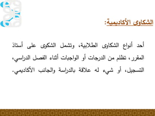 ‫أحد‬‫اع‬‫و‬‫أن‬ً‫ى‬‫الشكاو‬،‫الطالبية‬‫وتشمل‬ً‫ى‬‫الشكو‬‫على‬‫أست‬‫اذ‬
،‫المقرر‬‫تظلم‬‫من‬‫الدرجات‬‫أو‬‫اجبات‬‫و‬‫ال‬‫أثناء‬‫الفصل‬‫ال‬،‫اسي‬‫ر‬‫د‬
،‫التسجيل‬‫أو‬‫شيء‬‫له‬‫عالقة‬‫اسة‬‫ر‬‫بالد‬‫الجانب‬‫و‬‫األكاديمي‬.
‫األكاديمية‬ ‫ى‬‫الشكاو‬:
 