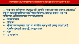 সাশ াল িমিডয়া/সাইবারে েস হয়রািনর িব ে কী ভােব অিভেযাগ দােয়র করা যায়
ভারতীয় থানােত
— যার নােম অিভেযাগ, ফবুেত যিদ আপিন তােক ক কের রােখন, স েত
ব ু বা ভানুধ ায়ীেদর কাছ থেক ি নশট জাগাড় ক ন। এর পর
আপনােক একটা অিভেযাগ পত িলখেত হেব:
● আপনার নাম
● কানা
● মিহলা হেল আপনার বাবা বা স ামীর নাম (সির, িক ু করার নই,
গাতদাহ িনেয়ই এরকমটা করেত হেব)
● বয়স
● ফান নম র
 