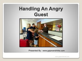 Handling An Angry
Guest
Presented By : www.gajananshirke.com
www.gajananshirke.com
 