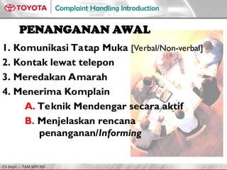 CS Dept. - TAM MPCRD
Complaint Handling Introduction
3
PENANGANAN AWAL
1. Komunikasi Tatap Muka [Verbal/Non-verbal]
2. Kontak lewat telepon
3. Meredakan Amarah
4. Menerima Komplain
A. Teknik Mendengar secara aktif
B. Menjelaskan rencana
penanganan/Informing
 