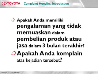 CS Dept. - TAM MPCRD
Complaint Handling Introduction
 Apakah Anda memiliki
pengalaman yang tidak
memuaskan dalam
pembelian produk atau
jasa dalam 3 bulan terakhir?
Apakah Anda komplain
atas kejadian tersebut?
 
