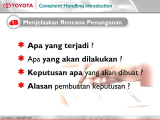 CS Dept. - TAM MPCRD
Complaint Handling Introduction
 Apa yang terjadi ?
 Apa yang akan dilakukan ?
 Keputusan apa yang akan dibuat ?
 Alasan pembuatan keputusan ?
4B Menjelaskan Rencana Penanganan
 