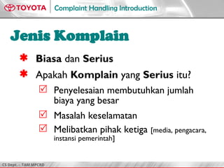 CS Dept. - TAM MPCRD
Complaint Handling Introduction
Jenis Komplain
 Biasa dan Serius
 Apakah Komplain yang Serius itu?
 Penyelesaian membutuhkan jumlah
biaya yang besar
 Masalah keselamatan
 Melibatkan pihak ketiga [media, pengacara,
instansi pemerintah]
 