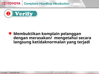 CS Dept. - TAM MPCRD
Complaint Handling Introduction
 Verify
 Membuktikan komplain pelanggan
dengan merasakan/ mengetahui secara
langsung ketidaknormalan yang terjadi
 