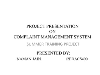 PROJECT PRESENTATION
ON
COMPLAINT MANAGEMENT SYSTEM
PRESENTED BY:
NAMAN JAIN 12EDACS400
SUMMER TRAINING PROJECT
 
