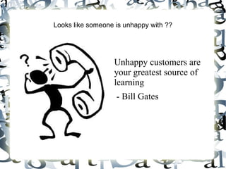 Looks like someone is unhappy with ??
Unhappy customers are
your greatest source of
learning
- Bill Gates
 