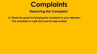 Complaints 
Resolving the Complaint 
8. Thank the guest for bringing the complaint to your attention. 
The complaint is a gift and must be appreciated. 
 