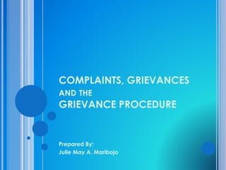 COMPLAINTS, GRIEVANCES 
AND THE 
GRIEVANCE PROCEDURE 
Prepared By: 
Julie May A. Maribojo 
 