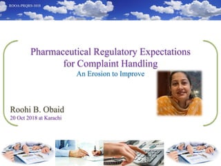 Pharmaceutical Regulatory Expectations
for Complaint Handling
An Erosion to Improve
Roohi B. Obaid
20 Oct 2018 at Karachi
 