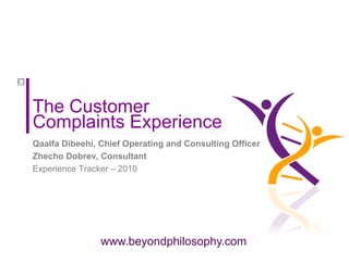 The Customer
Complaints Experience
Qaalfa Dibeehi, Chief Operating and Consulting Officer
Zhecho Dobrev, Consultant
Experience Tracker – 2010




                www.beyondphilosophy.com
 