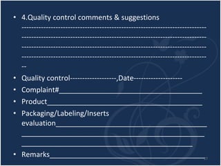 4.Quality control comments & suggestions ------------------------------------------------------------------------------------------------------------------------------------------------------------------------------------------------------------------------------------------------------------------------------------------------------------------ Quality control-------------------,Date-------------------- Complaint#____________________________________ Product_______________________________________ Packaging/Labeling/Inserts evaluation_______________________________________________________________________________________________________________________________ Remarks___________________________________________________________________________________ 