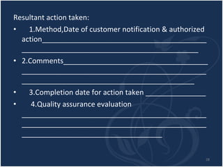 Resultant action taken: 1.Method,Date of customer notification & authorized action_____________________________________________________________________________________ 2.Comments_____________________________________________________________________________________________________________________________ 3.Completion date for action taken _______________ 4.Quality assurance evaluation _______________________________________________________________________________________________________________________________ 