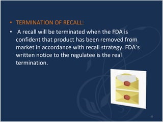 TERMINATION OF RECALL: A recall will be terminated when the FDA is confident that product has been removed from market in accordance with recall strategy. FDA’s written notice to the regulatee is the real termination. 
