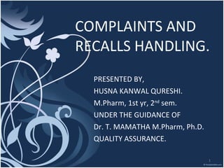 COMPLAINTS AND RECALLS HANDLING. PRESENTED BY, HUSNA KANWAL QURESHI. M.Pharm, 1st yr, 2 nd  sem. UNDER THE GUIDANCE OF Dr. T. MAMATHA M.Pharm, Ph.D. QUALITY ASSURANCE. 