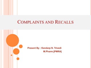 COMPLAINTS AND RECALLS 
Present By : Kandarp N. Trivedi 
M.Pharm.[PMRA] 
 