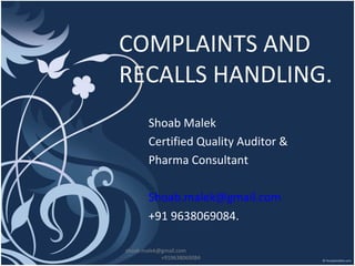 COMPLAINTS AND
RECALLS HANDLING.
Shoab Malek
Certified Quality Auditor &
Pharma Consultant
Shoab.malek@gmail.com
+91 9638069084.
shoab.malek@gmail.com
+919638069084
 