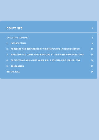 contents                                                            1



execUtiVe sUmmary                                                   2

1.   introDUction                                                   6

2.   access to anD confiDence in the complaints hanDling system     10

3.   managing the complaints hanDling system within organisations   14

4.   oVerseeing complaints hanDling – a system-wiDe perspectiVe     34

5.   conclUsion                                                     37

references                                                          39
 