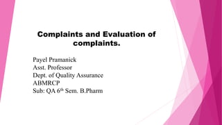 Complaints and Evaluation of
complaints.
Payel Pramanick
Asst. Professor
Dept. of Quality Assurance
ABMRCP
Sub: QA 6th Sem. B.Pharm
 