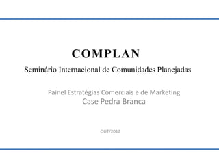 COMPLAN
Seminário Internacional de Comunidades Planejadas

      Painel Estratégias Comerciais e de Marketing
                 Case Pedra Branca


                       OUT/2012
 