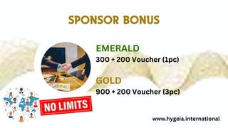 EMERALD
300 + 200 Voucher (1pc)
GOLD
900 + 200 Voucher (3pc)
SPONSOR BONUS
www.hygeia.international
 