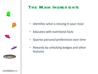 The Main Ingredients Identifies what is missing in your meal Educates with nutritional facts Queries personal preferences over time Rewards by unlocking badges and other features 