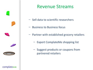 Revenue Streams Sell data to scientific researchers Business to Business focus Partner with established grocery retailers Export ComplateMe shopping list  Suggest products or coupons from partnered retailers 