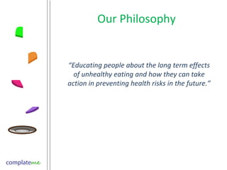 Our Philosophy “ Educating people about the long term effects of unhealthy eating and how they can take action in preventing health risks in the future.” 