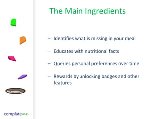 The Main Ingredients Identifies what is missing in your meal Educates with nutritional facts Queries personal preferences over time Rewards by unlocking badges and other features 