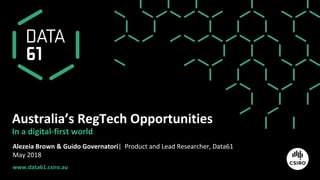 www.data61.csiro.au
Australia’s RegTech Opportunities
In a digital-first world
Alezeia Brown & Guido Governatori| Product and Lead Researcher, Data61
May 2018
 